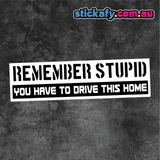 Remember Stupid You Have to Drive This Home Sticker