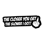 The Closer you get the Slower I Go!! Sticker