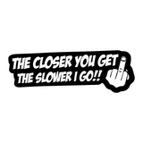 The Closer you get the Slower I Go!! Sticker